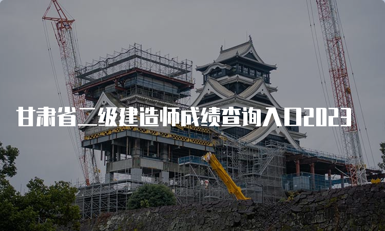 甘肃省二级建造师成绩查询入口2023
