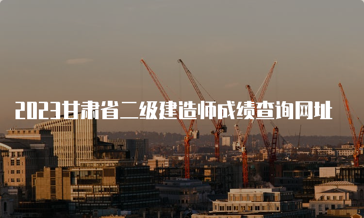 2023甘肃省二级建造师成绩查询网址