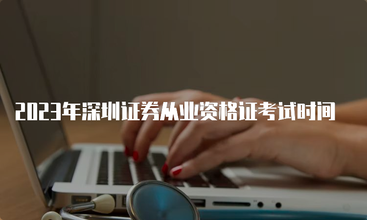 2023年深圳证券从业资格证考试时间