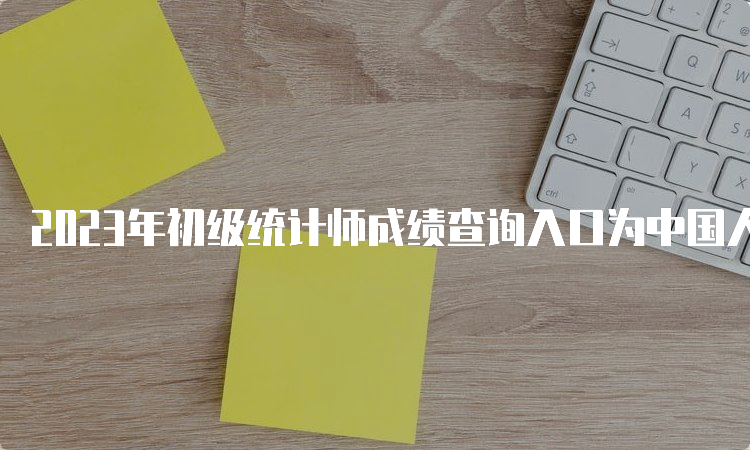 2023年初级统计师成绩查询入口为中国人事考试网