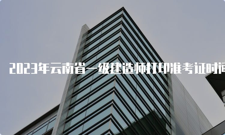 2023年云南省一级建造师打印准考证时间：9月4日起