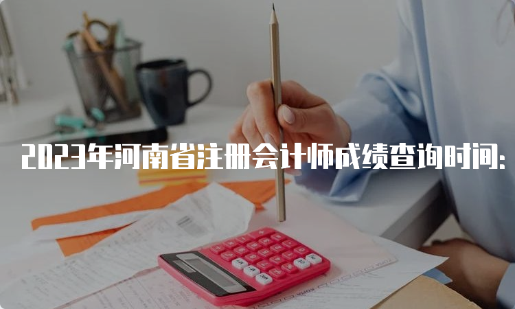 2023年河南省注册会计师成绩查询时间：预计在11月下旬