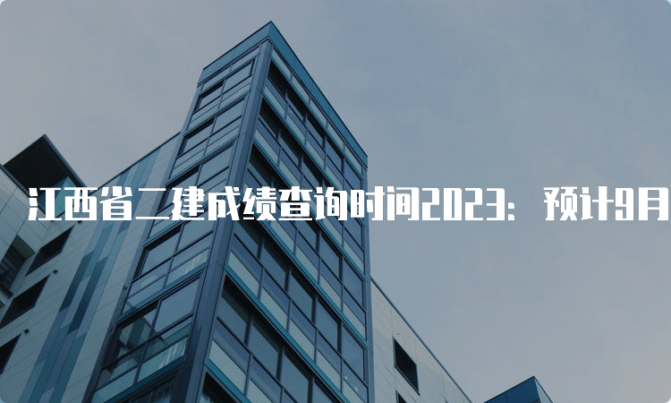江西省二建成绩查询时间2023：预计9月