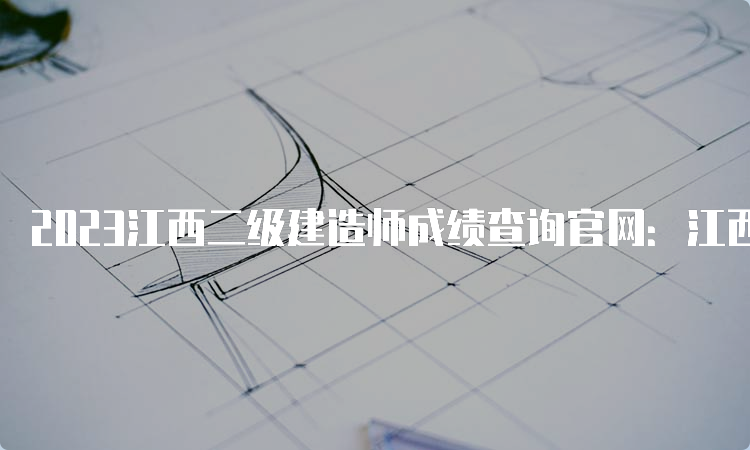 2023江西二级建造师成绩查询官网：江西省人事考试网