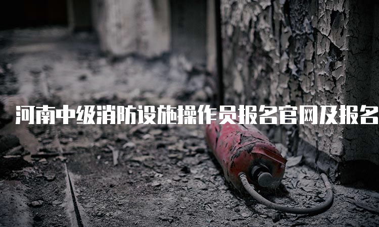 河南中级消防设施操作员报名官网及报名费用介绍