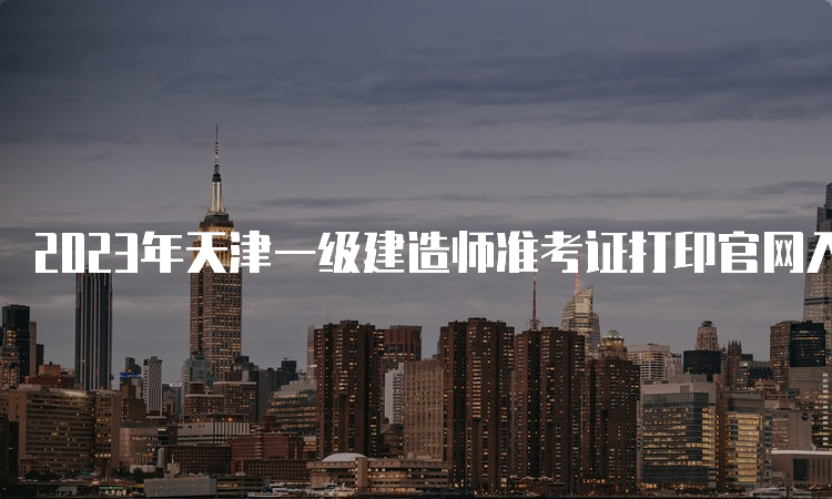2023年天津一级建造师准考证打印官网入口