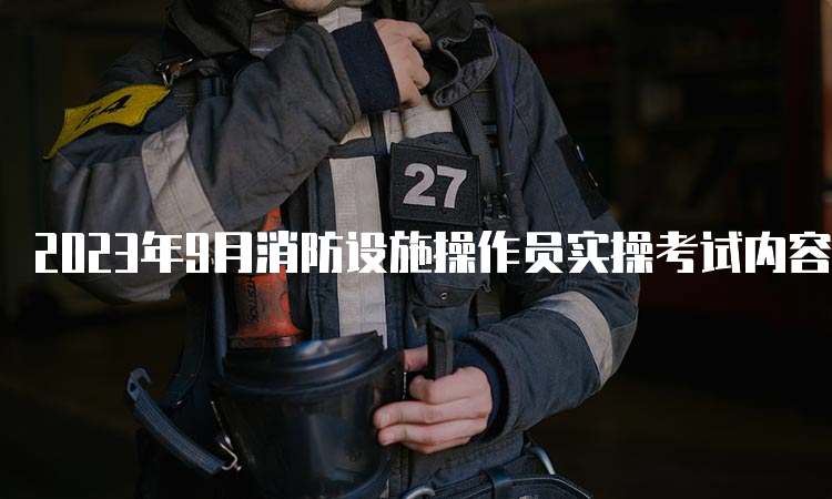 2023年9月消防设施操作员实操考试内容