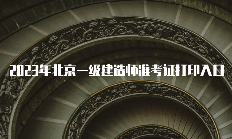 2023年北京一级建造师准考证打印入口
