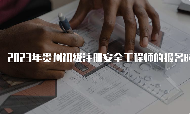 2023年贵州初级注册安全工程师的报名时间公布啦