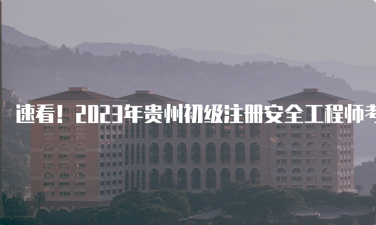 速看！2023年贵州初级注册安全工程师考试报名时间