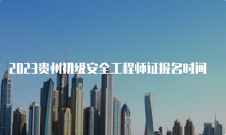 2023贵州初级安全工程师证报名时间