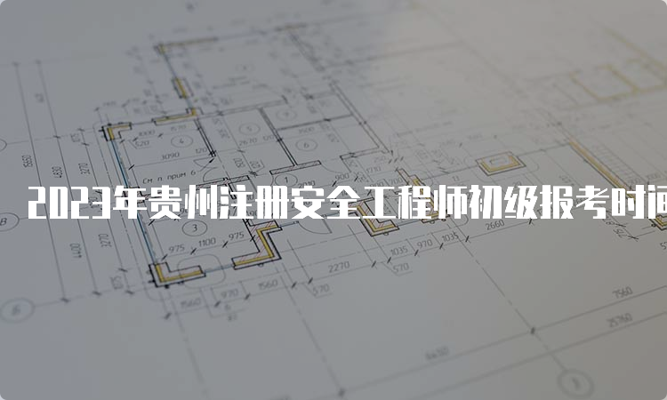 2023年贵州注册安全工程师初级报考时间安排