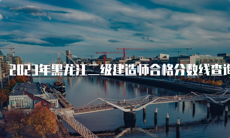 2023年黑龙江二级建造师合格分数线查询时间及流程