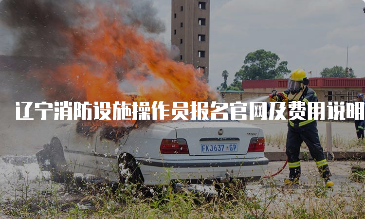 辽宁消防设施操作员报名官网及费用说明