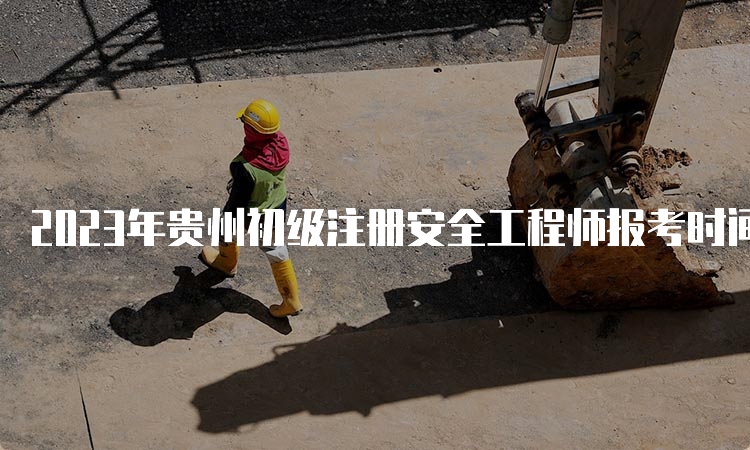2023年贵州初级注册安全工程师报考时间公布