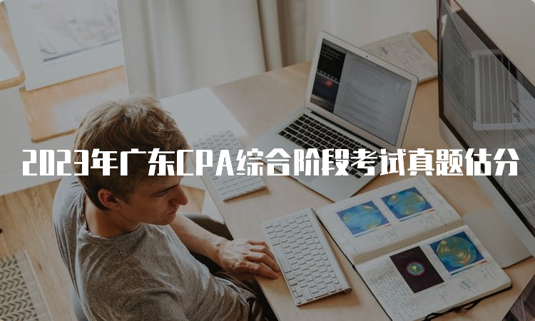 2023年广东CPA综合阶段考试真题估分