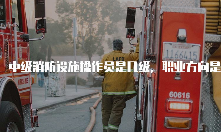 中级消防设施操作员是几级，职业方向是什么