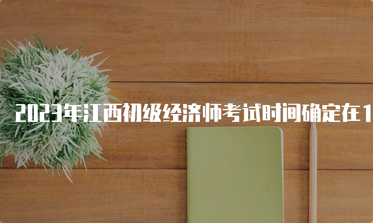 2023年江西初级经济师考试时间确定在11月11日、12日