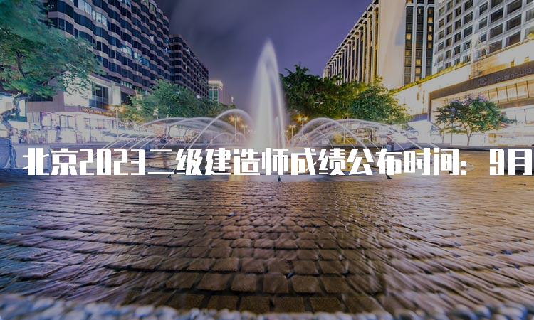 北京2023二级建造师成绩公布时间：9月6日