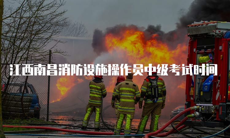 江西南昌消防设施操作员中级考试时间