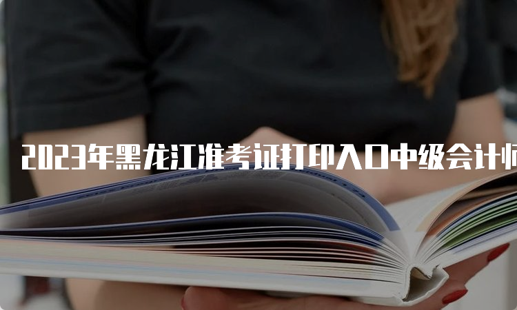 2023年黑龙江准考证打印入口中级会计师即将关闭