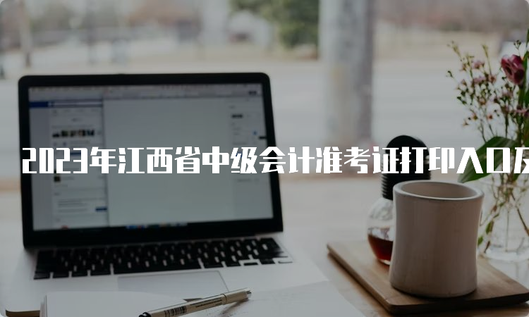 2023年江西省中级会计准考证打印入口及考试安排