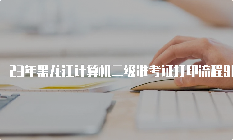 23年黑龙江计算机二级准考证打印流程9月详解