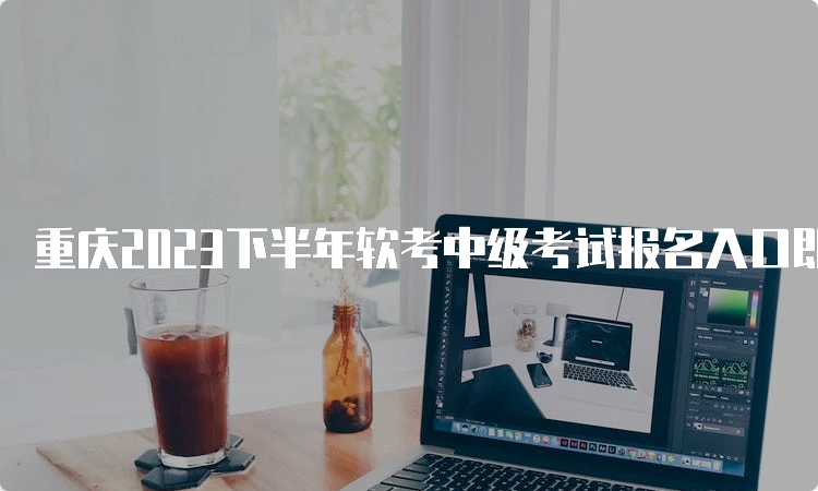 重庆2023下半年软考中级考试报名入口即将开通