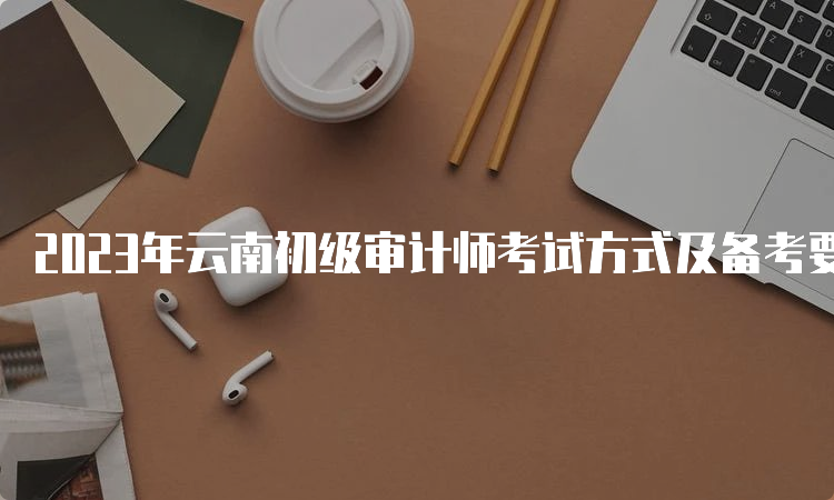 2023年云南初级审计师考试方式及备考要求