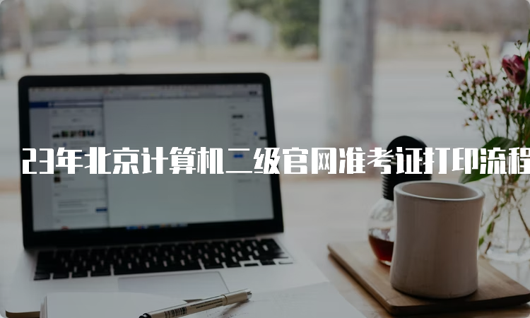 23年北京计算机二级官网准考证打印流程9月详细说明