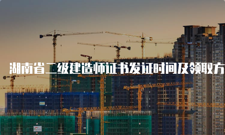 湖南省二级建造师证书发证时间及领取方式