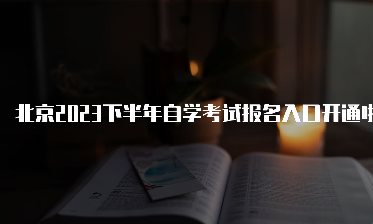 北京2023下半年自学考试报名入口开通啦