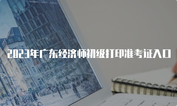 2023年广东经济师初级打印准考证入口