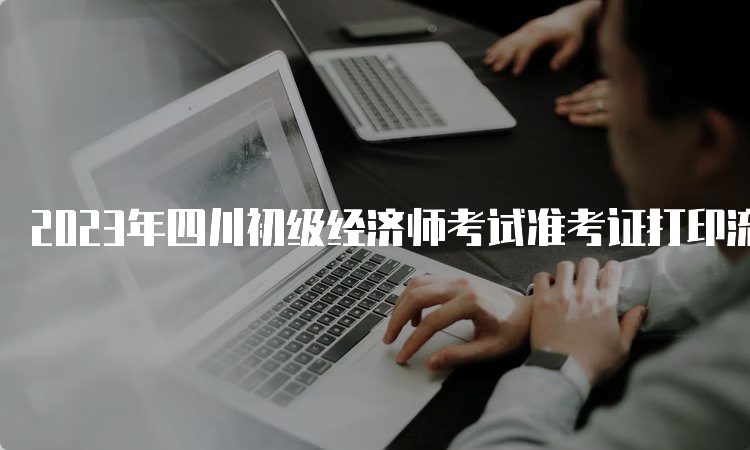 2023年四川初级经济师考试准考证打印流程