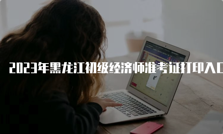 2023年黑龙江初级经济师准考证打印入口官网