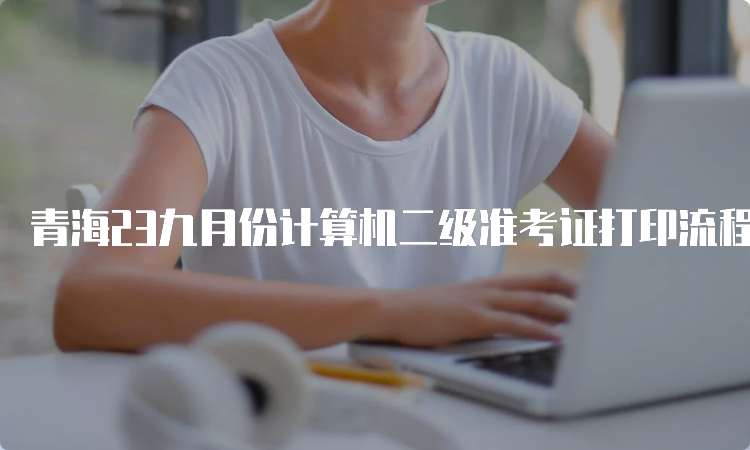 青海23九月份计算机二级准考证打印流程指南