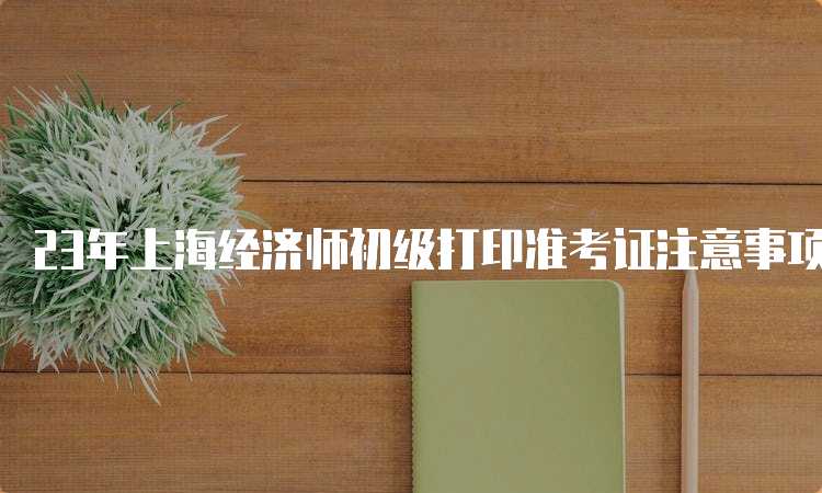 23年上海经济师初级打印准考证注意事项
