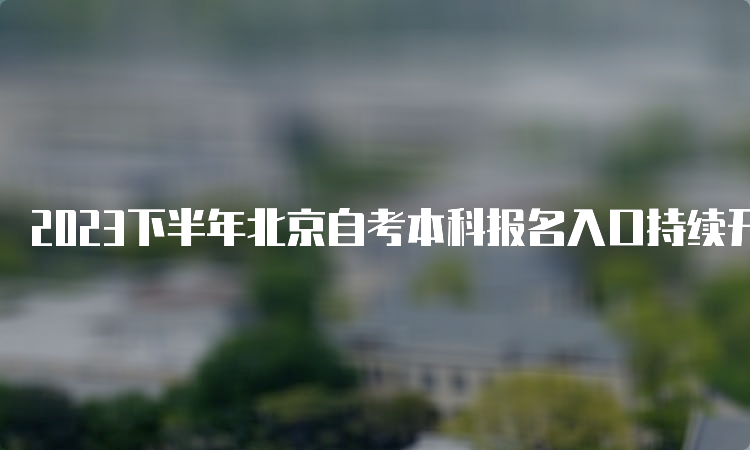 2023下半年北京自考本科报名入口持续开放中