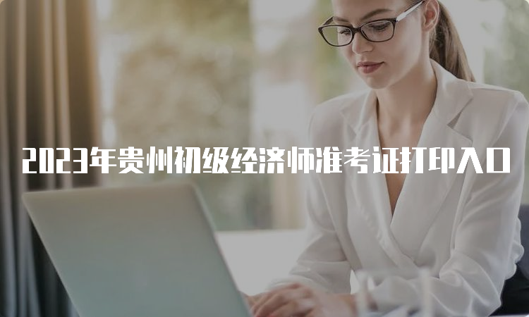 2023年贵州初级经济师准考证打印入口