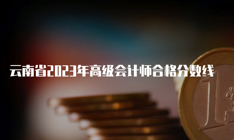云南省2023年高级会计师合格分数线