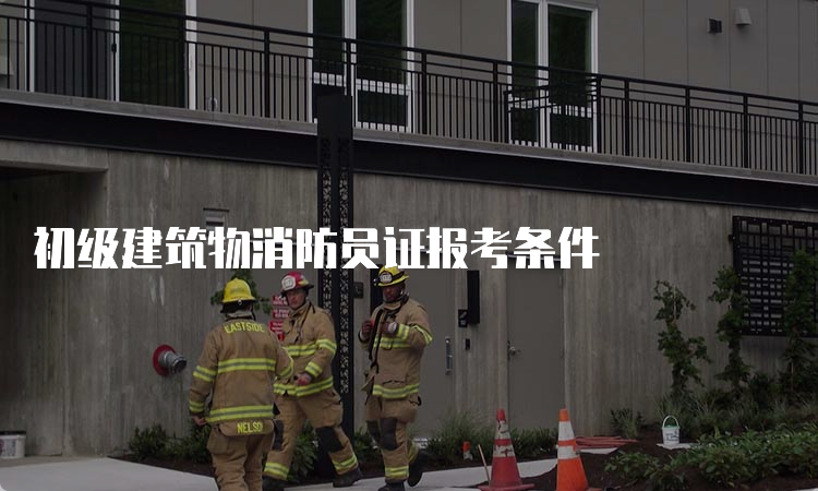 初级建筑物消防员证报考条件