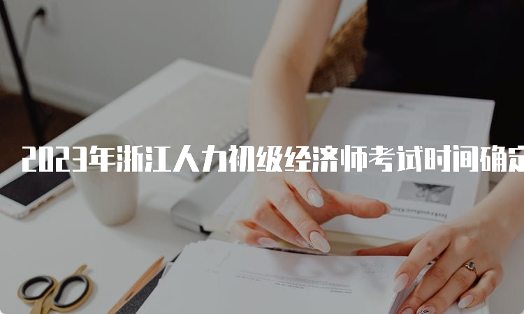 2023年浙江人力初级经济师考试时间确定在11月11日-12日