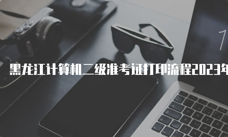 黑龙江计算机二级准考证打印流程2023年9月最新解析