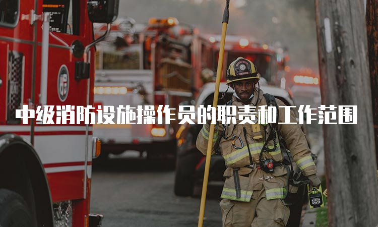 中级消防设施操作员的职责和工作范围