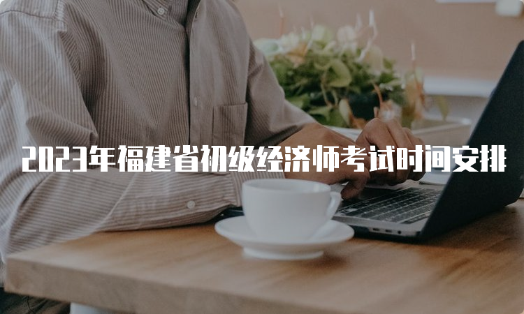 2023年福建省初级经济师考试时间安排