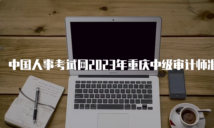 中国人事考试网2023年重庆中级审计师准考证打印入口已开放