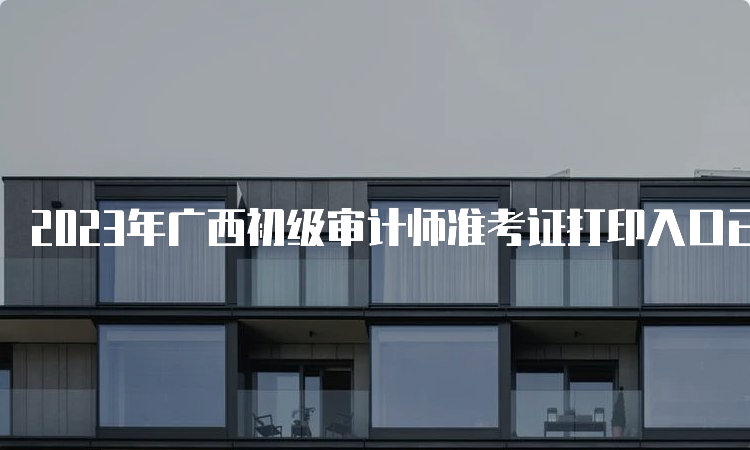2023年广西初级审计师准考证打印入口已开放