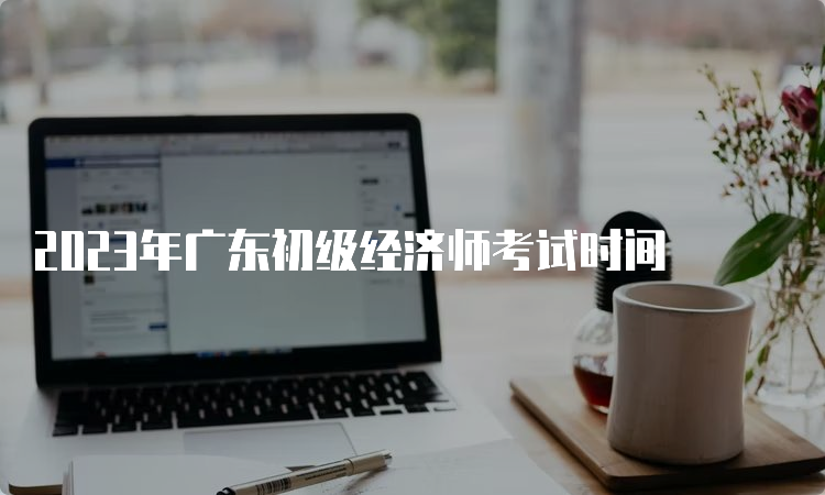 2023年广东初级经济师考试时间