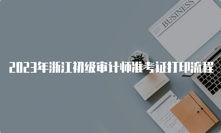 2023年浙江初级审计师准考证打印流程