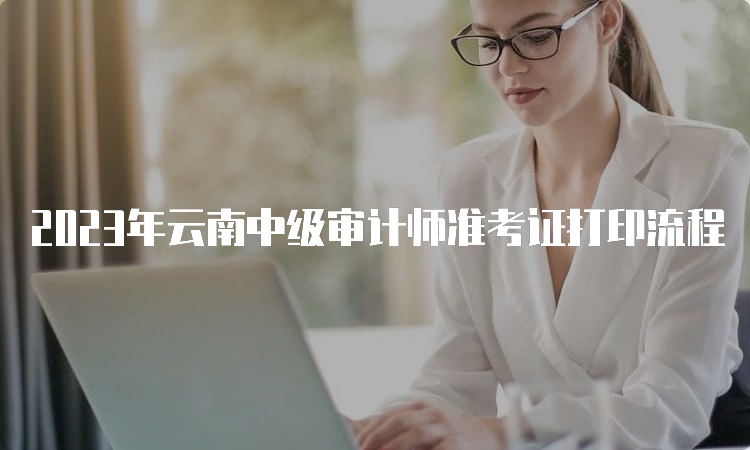 2023年云南中级审计师准考证打印流程